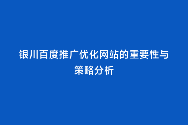 银川百度推广优化网站的重要性与策略分析