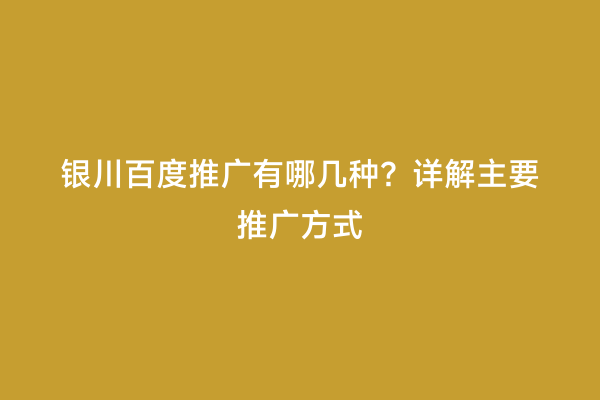 银川百度推广有哪几种？详解主要推广方式