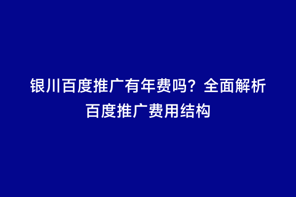 银川百度推广有年费吗？全面解析百度推广费用结构