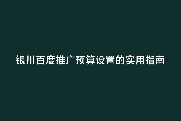银川百度推广预算设置的实用指南