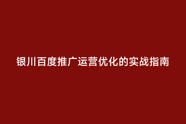 银川百度推广运营优化的实战指南