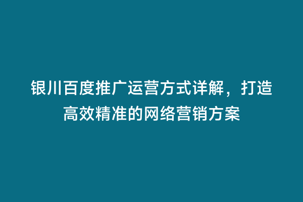 银川百度推广运营方式详解，打造高效精准的网络营销方案