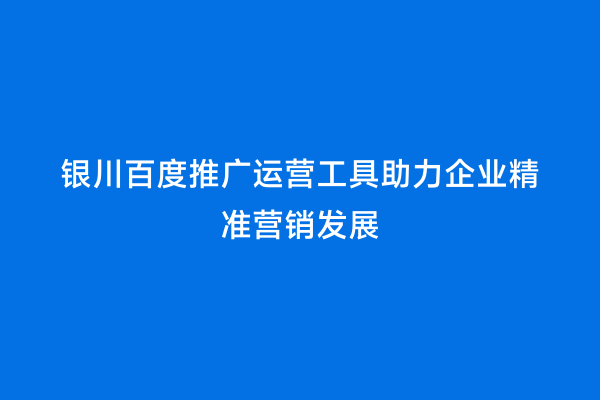 银川百度推广运营工具助力企业精准营销发展