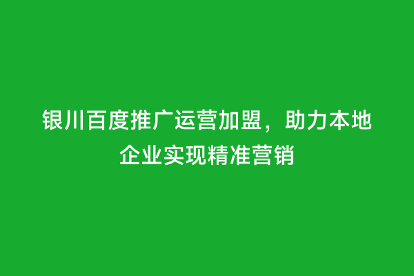 银川百度推广运营加盟，助力本地企业实现精准营销