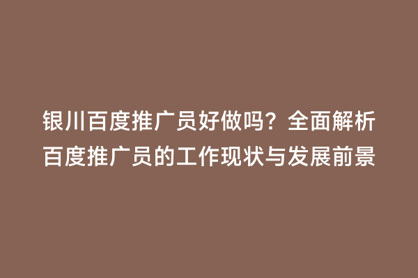 银川百度推广员好做吗？全面解析百度推广员的工作现状与发展前景