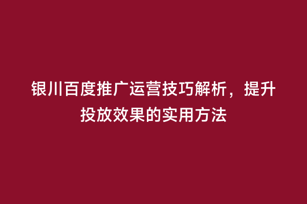 银川百度推广运营技巧解析，提升投放效果的实用方法
