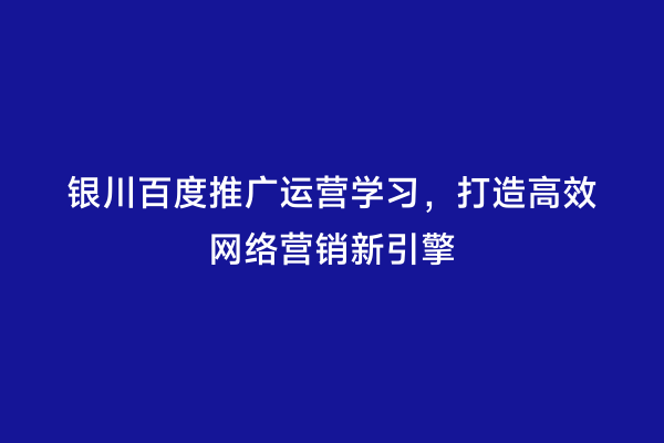 银川百度推广运营学习，打造高效网络营销新引擎