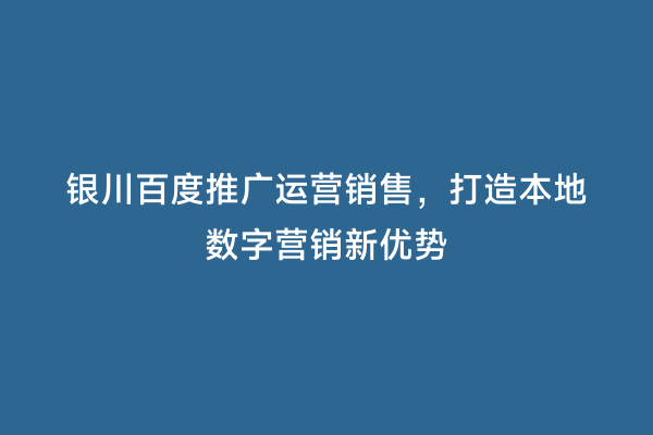 银川百度推广运营销售，打造本地数字营销新优势