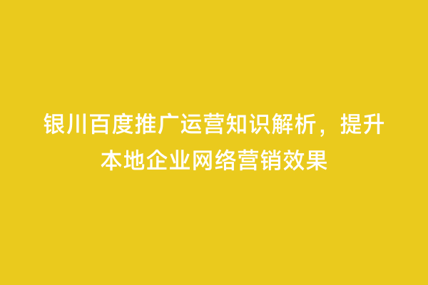 银川百度推广运营知识解析，提升本地企业网络营销效果