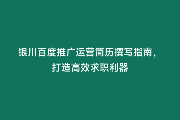 银川百度推广运营简历撰写指南，打造高效求职利器