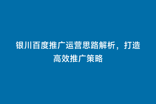 银川百度推广运营思路解析，打造高效推广策略