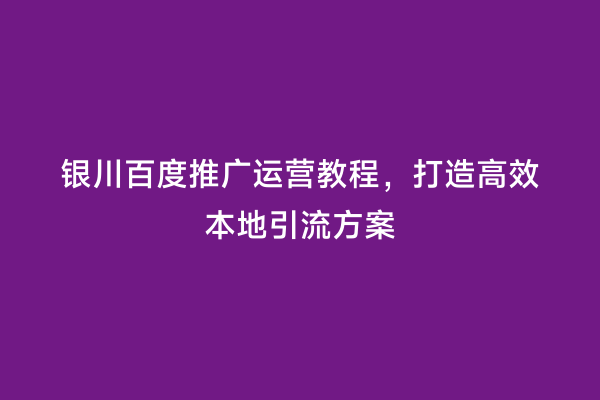 银川百度推广运营教程，打造高效本地引流方案