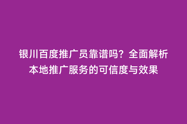 银川百度推广员靠谱吗？全面解析本地推广服务的可信度与效果