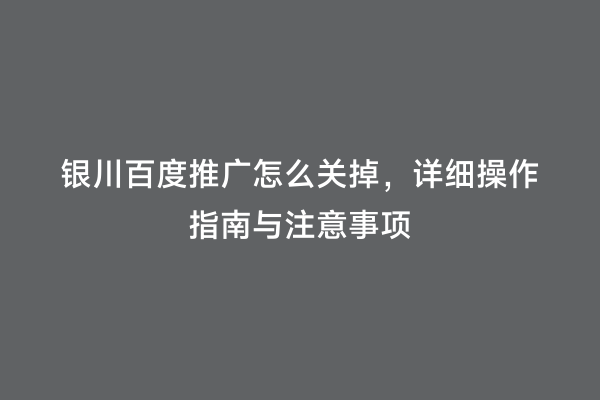 银川百度推广怎么关掉，详细操作指南与注意事项