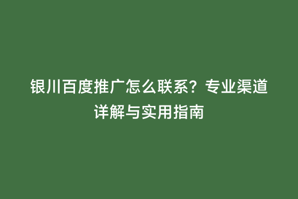 银川百度推广怎么联系？专业渠道详解与实用指南