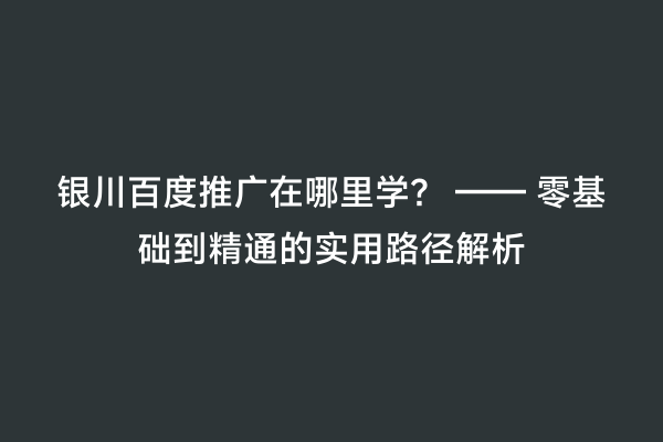 银川百度推广在哪里学？ —— 零基础到精通的实用路径解析