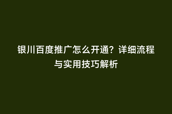 银川百度推广怎么开通？详细流程与实用技巧解析