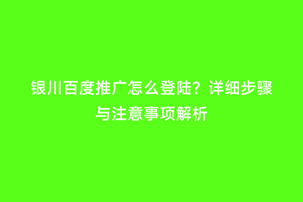 银川百度推广怎么登陆？详细步骤与注意事项解析