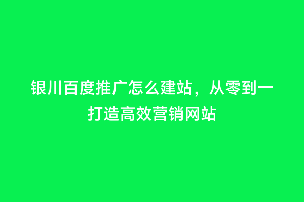银川百度推广怎么建站，从零到一打造高效营销网站