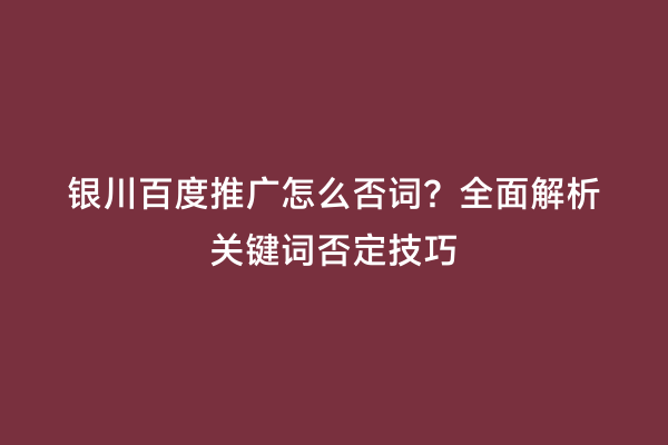 银川百度推广怎么否词？全面解析关键词否定技巧
