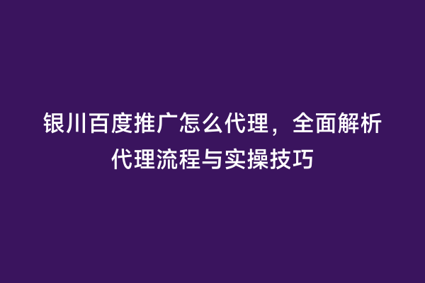 银川百度推广怎么代理，全面解析代理流程与实操技巧