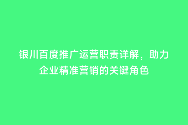 银川百度推广运营职责详解，助力企业精准营销的关键角色