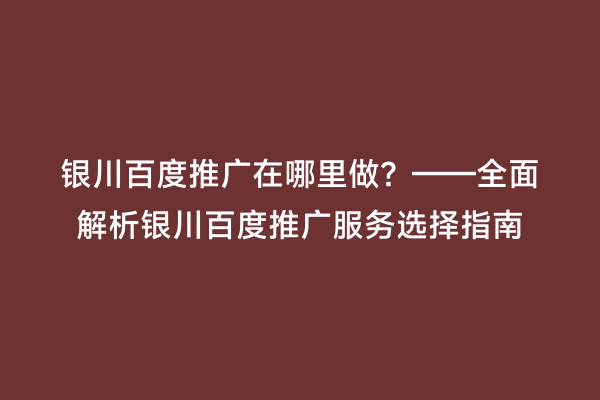 银川百度推广在哪里做？——全面解析银川百度推广服务选择指南