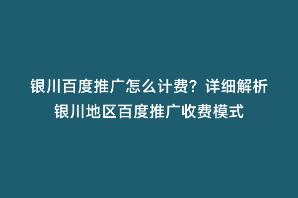 银川百度推广怎么计费？详细解析银川地区百度推广收费模式