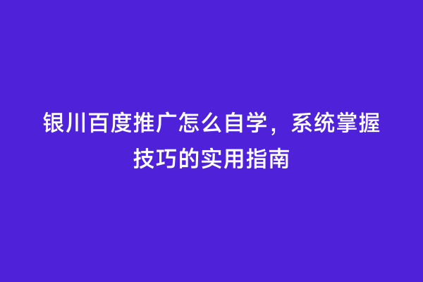 银川百度推广怎么自学，系统掌握技巧的实用指南