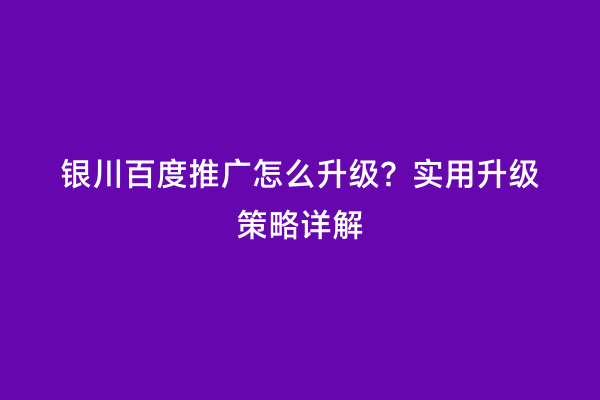 银川百度推广怎么升级？实用升级策略详解
