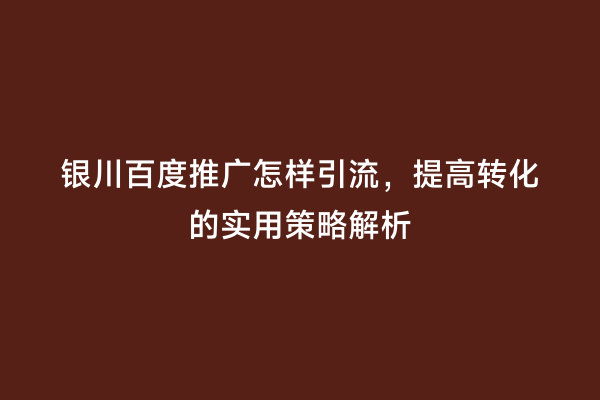 银川百度推广怎样引流，提高转化的实用策略解析