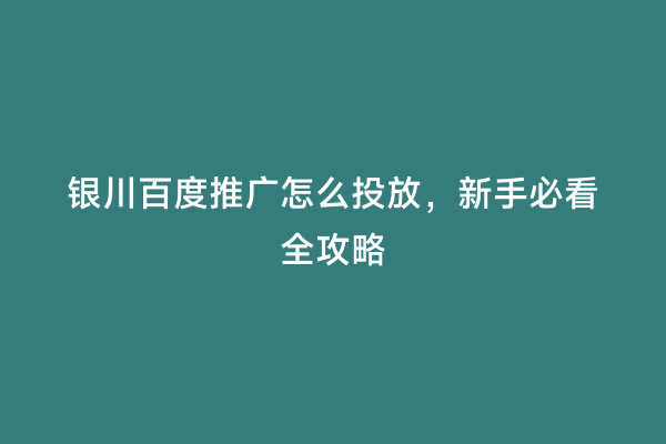 银川百度推广怎么投放，新手必看全攻略