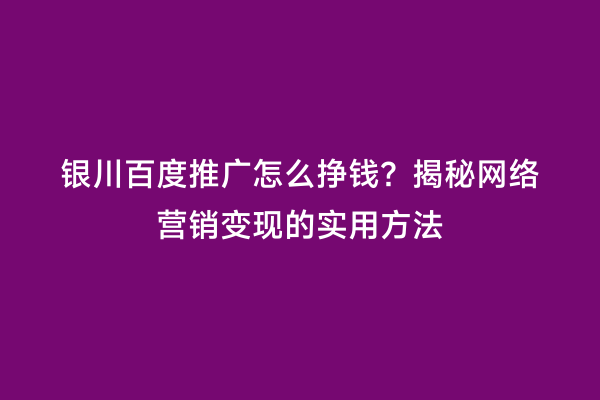 银川百度推广怎么挣钱？揭秘网络营销变现的实用方法