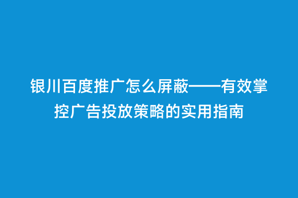 银川百度推广怎么屏蔽——有效掌控广告投放策略的实用指南