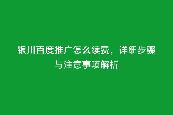 银川百度推广怎么续费，详细步骤与注意事项解析