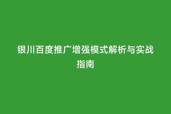 银川百度推广增强模式解析与实战指南