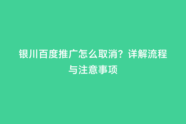 银川百度推广怎么取消？详解流程与注意事项