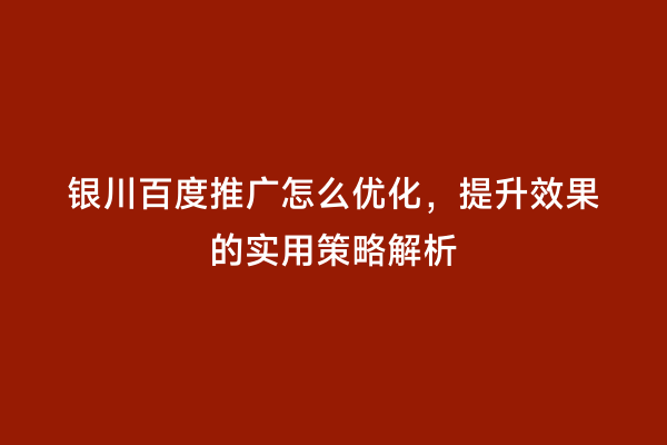 银川百度推广怎么优化，提升效果的实用策略解析