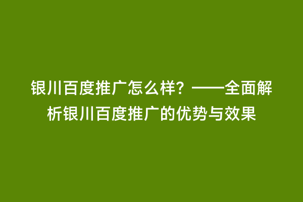 银川百度推广怎么样？——全面解析银川百度推广的优势与效果