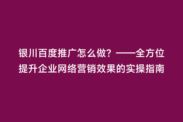 银川百度推广怎么做？——全方位提升企业网络营销效果的实操指南