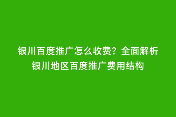 银川百度推广怎么收费？全面解析银川地区百度推广费用结构