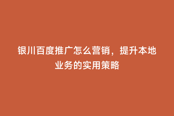 银川百度推广怎么营销，提升本地业务的实用策略
