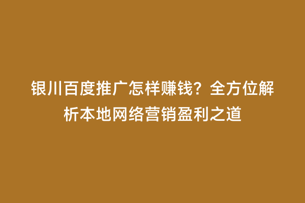 银川百度推广怎样赚钱？全方位解析本地网络营销盈利之道