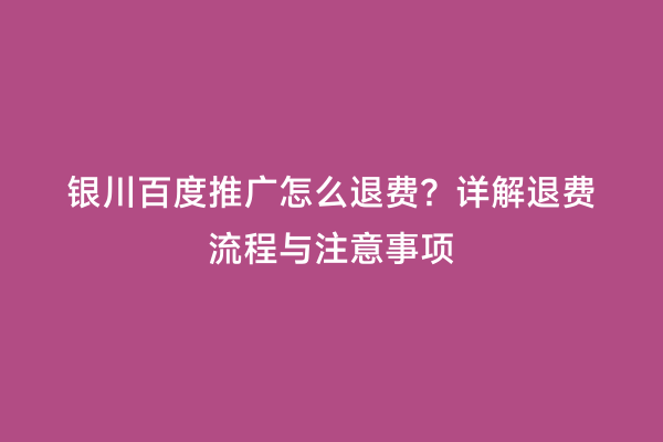 银川百度推广怎么退费？详解退费流程与注意事项