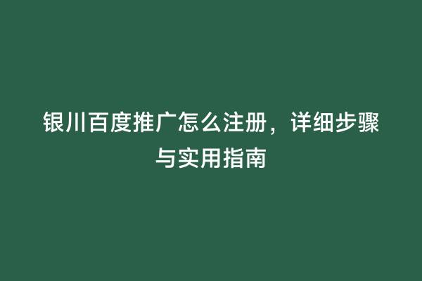 银川百度推广怎么注册，详细步骤与实用指南