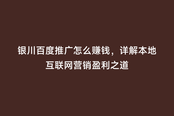 银川百度推广怎么赚钱，详解本地互联网营销盈利之道