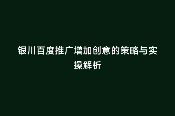 银川百度推广增加创意的策略与实操解析
