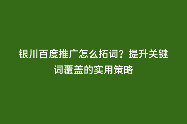 银川百度推广怎么拓词？提升关键词覆盖的实用策略