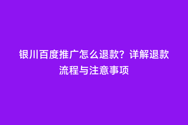 银川百度推广怎么退款？详解退款流程与注意事项
