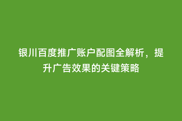银川百度推广账户配图全解析，提升广告效果的关键策略